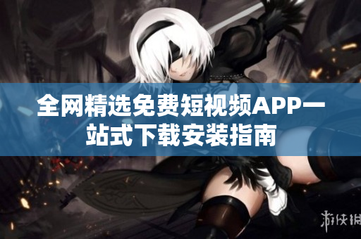 全网精选免费短视频APP一站式下载安装指南