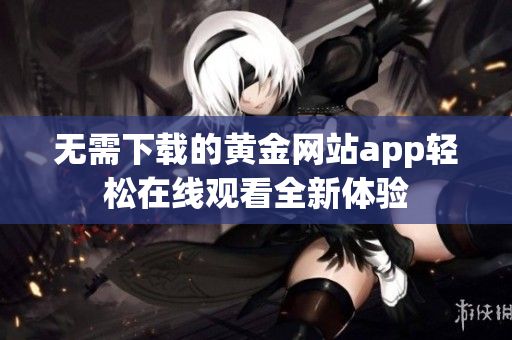 无需下载的黄金网站app轻松在线观看全新体验