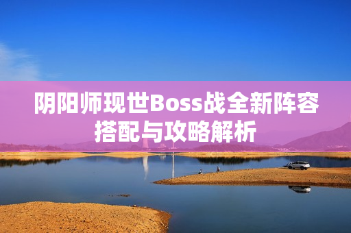 阴阳师现世Boss战全新阵容搭配与攻略解析