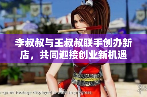 李叔叔与王叔叔联手创办新店，共同迎接创业新机遇