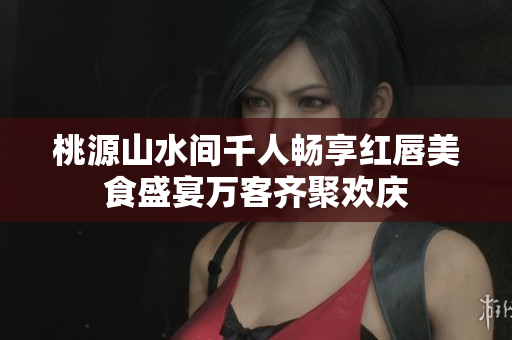 桃源山水间千人畅享红唇美食盛宴万客齐聚欢庆