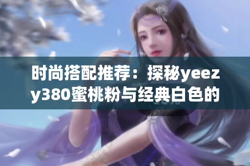 时尚搭配推荐：探秘yeezy380蜜桃粉与经典白色的魅力