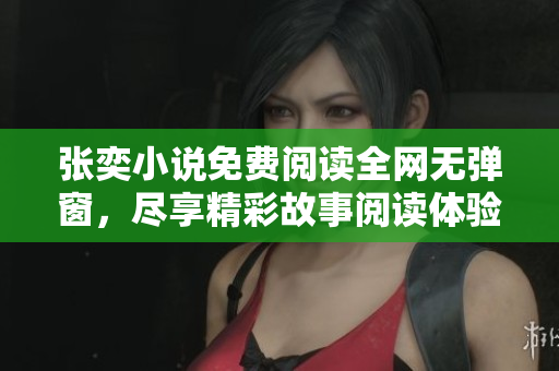 张奕小说免费阅读全网无弹窗，尽享精彩故事阅读体验