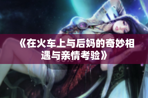 《在火车上与后妈的奇妙相遇与亲情考验》