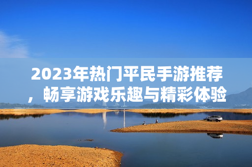 2023年热门平民手游推荐，畅享游戏乐趣与精彩体验