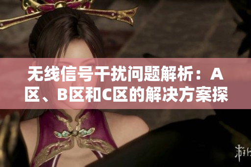 无线信号干扰问题解析：A区、B区和C区的解决方案探讨