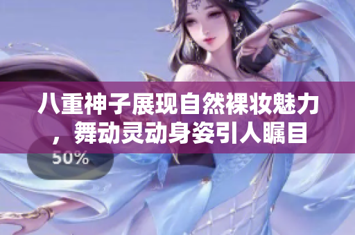 八重神子展现自然裸妆魅力，舞动灵动身姿引人瞩目