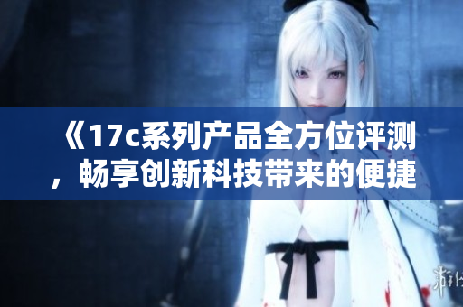 《17c系列产品全方位评测，畅享创新科技带来的便捷生活》