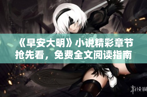 《早安大明》小说精彩章节抢先看，免费全文阅读指南