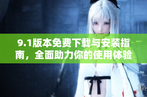9.1版本免费下载与安装指南，全面助力你的使用体验