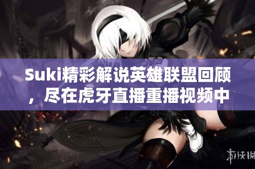 Suki精彩解说英雄联盟回顾，尽在虎牙直播重播视频中