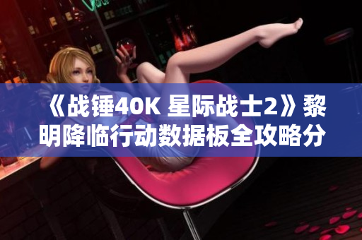 《战锤40K 星际战士2》黎明降临行动数据板全攻略分享与心得解析