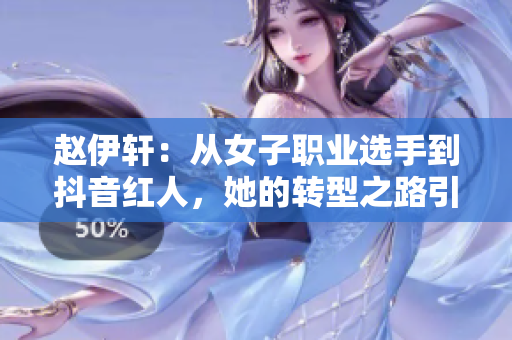 赵伊轩：从女子职业选手到抖音红人，她的转型之路引人注目