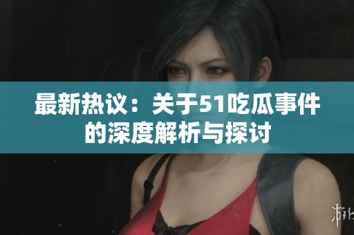 最新热议：关于51吃瓜事件的深度解析与探讨