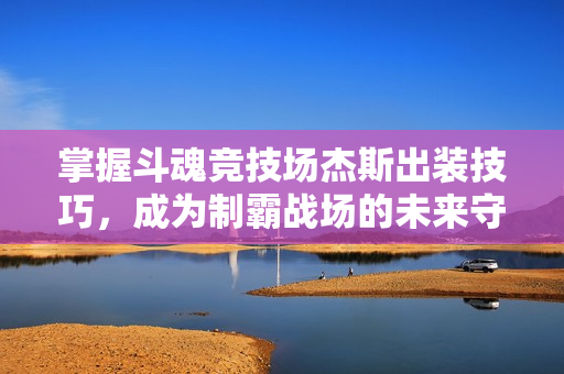掌握斗魂竞技场杰斯出装技巧，成为制霸战场的未来守护者