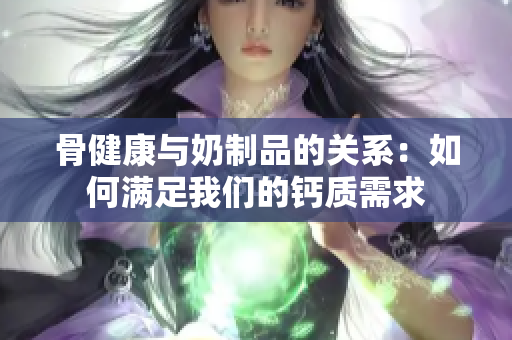 骨健康与奶制品的关系：如何满足我们的钙质需求