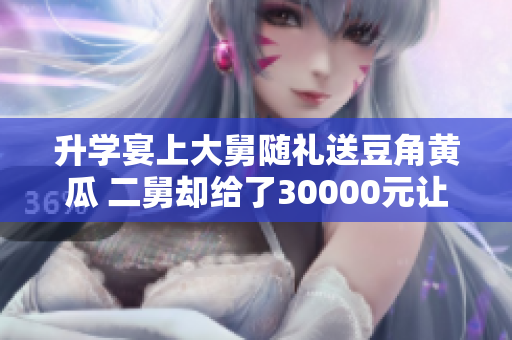 升学宴上大舅随礼送豆角黄瓜 二舅却给了30000元让我妈感到不满