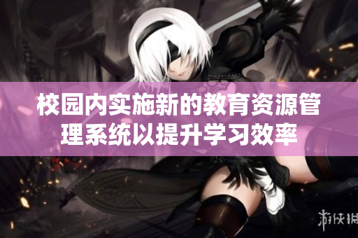 校园内实施新的教育资源管理系统以提升学习效率