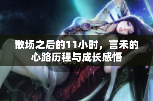 散场之后的11小时，言禾的心路历程与成长感悟