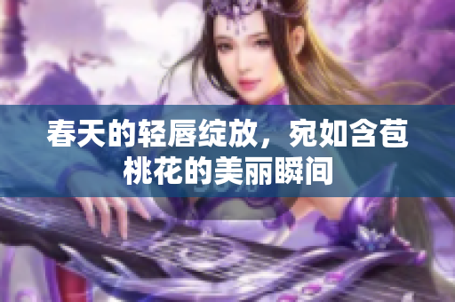 春天的轻唇绽放，宛如含苞桃花的美丽瞬间