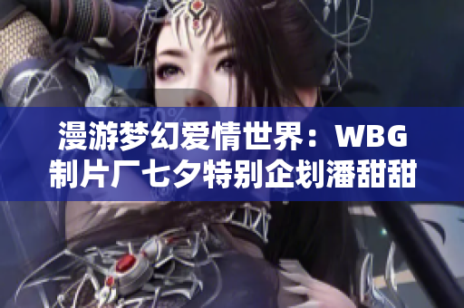 漫游梦幻爱情世界：WBG制片厂七夕特别企划潘甜甜高清展现浪漫之旅