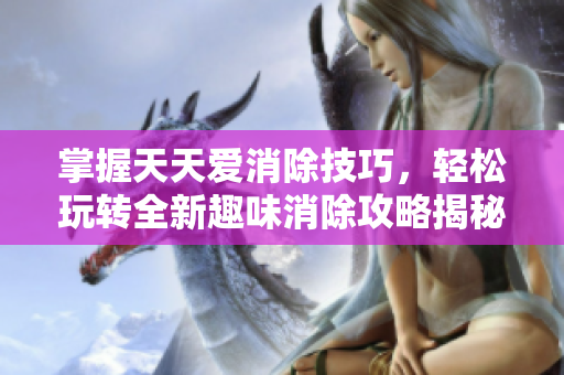 掌握天天爱消除技巧，轻松玩转全新趣味消除攻略揭秘