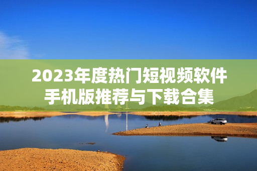 2023年度热门短视频软件手机版推荐与下载合集