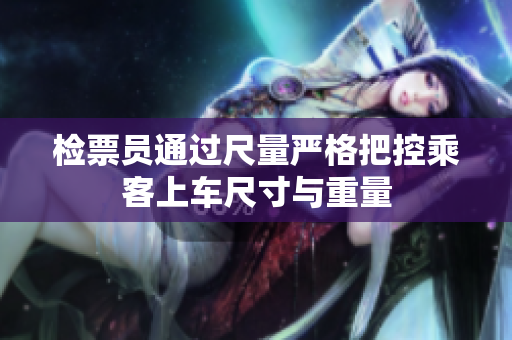 检票员通过尺量严格把控乘客上车尺寸与重量