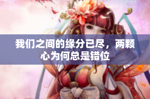 我们之间的缘分已尽，两颗心为何总是错位