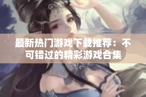 最新热门游戏下载推荐：不可错过的精彩游戏合集