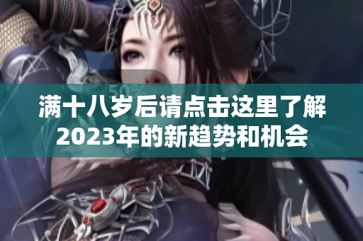 满十八岁后请点击这里了解2023年的新趋势和机会