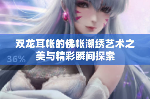 双龙耳帐的佛帐潮绣艺术之美与精彩瞬间探索