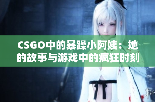 CSGO中的暴躁小阿姨：她的故事与游戏中的疯狂时刻