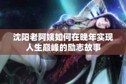 沈阳老阿姨如何在晚年实现人生巅峰的励志故事