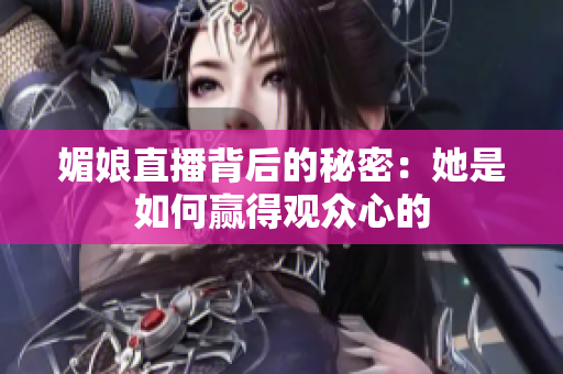 媚娘直播背后的秘密：她是如何赢得观众心的