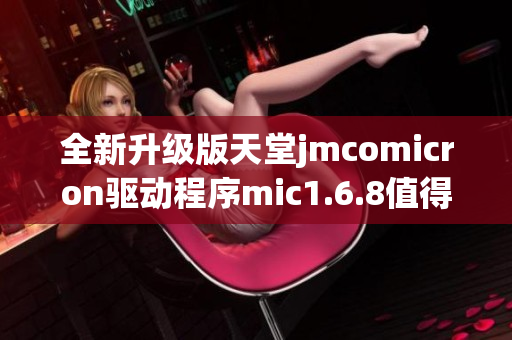 全新升级版天堂jmcomicron驱动程序mic1.6.8值得一试