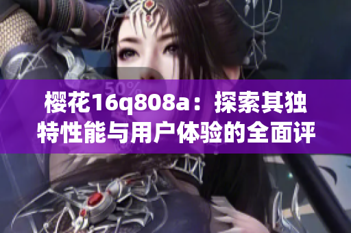 樱花16q808a：探索其独特性能与用户体验的全面评测