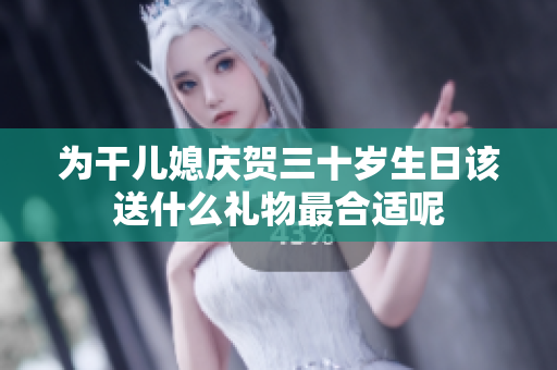 为干儿媳庆贺三十岁生日该送什么礼物最合适呢