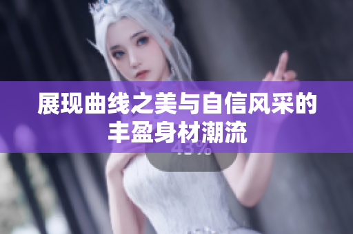 展现曲线之美与自信风采的丰盈身材潮流