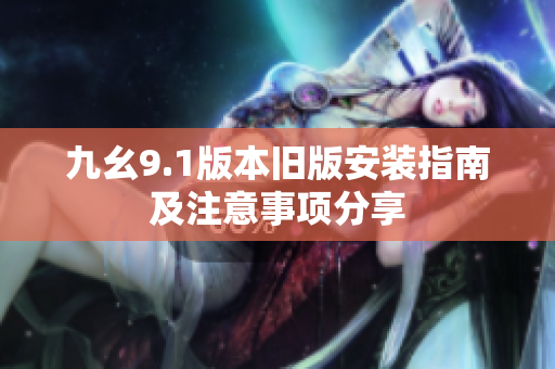 九幺9.1版本旧版安装指南及注意事项分享