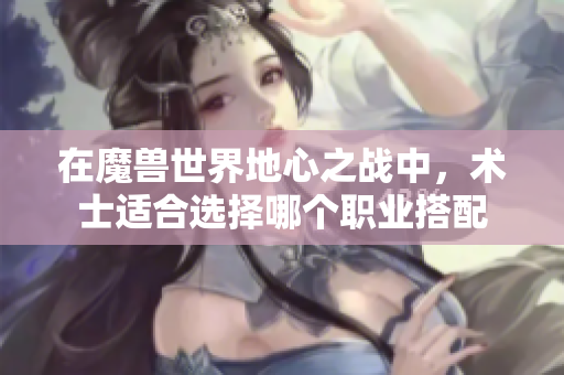 在魔兽世界地心之战中，术士适合选择哪个职业搭配