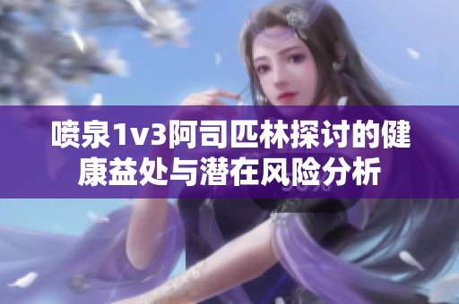 喷泉1v3阿司匹林探讨的健康益处与潜在风险分析
