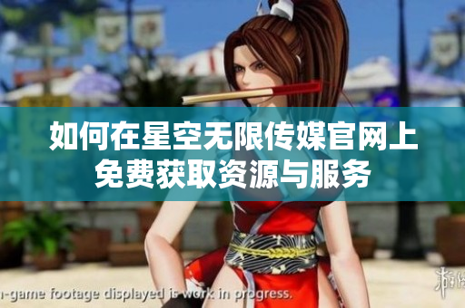 如何在星空无限传媒官网上免费获取资源与服务