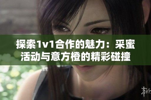 探索1v1合作的魅力：采蜜活动与意方橙的精彩碰撞