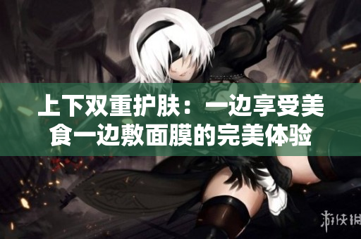 上下双重护肤：一边享受美食一边敷面膜的完美体验
