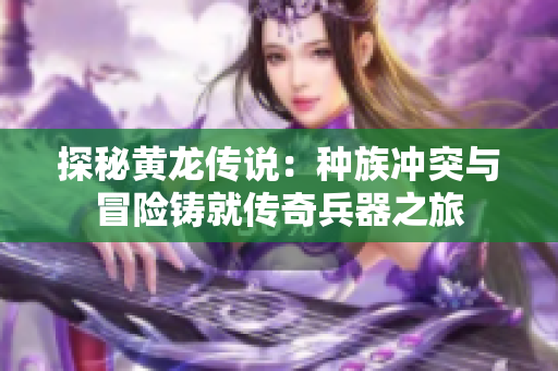 探秘黄龙传说：种族冲突与冒险铸就传奇兵器之旅