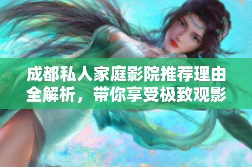 成都私人家庭影院推荐理由全解析，带你享受极致观影体验