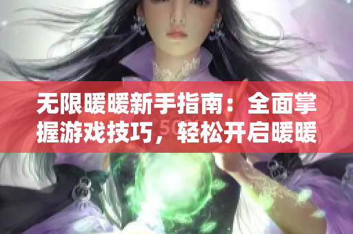 无限暖暖新手指南：全面掌握游戏技巧，轻松开启暖暖旅程！
