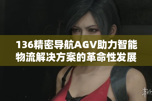 136精密导航AGV助力智能物流解决方案的革命性发展