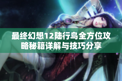 最终幻想12陆行鸟全方位攻略秘籍详解与技巧分享